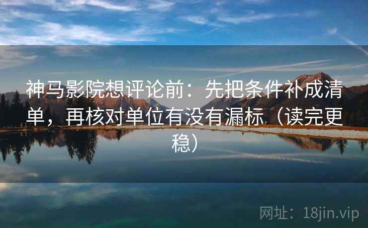 神马影院想评论前：先把条件补成清单，再核对单位有没有漏标（读完更稳）