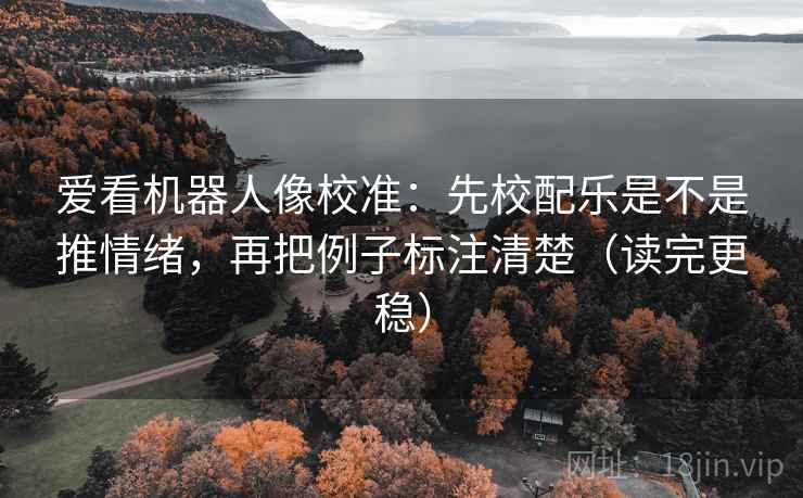 爱看机器人像校准：先校配乐是不是推情绪，再把例子标注清楚（读完更稳）