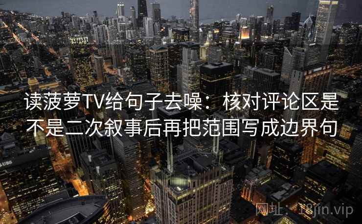 读菠萝TV给句子去噪：核对评论区是不是二次叙事后再把范围写成边界句
