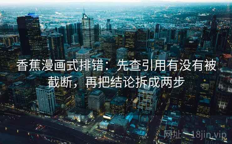 香蕉漫画式排错：先查引用有没有被截断，再把结论拆成两步