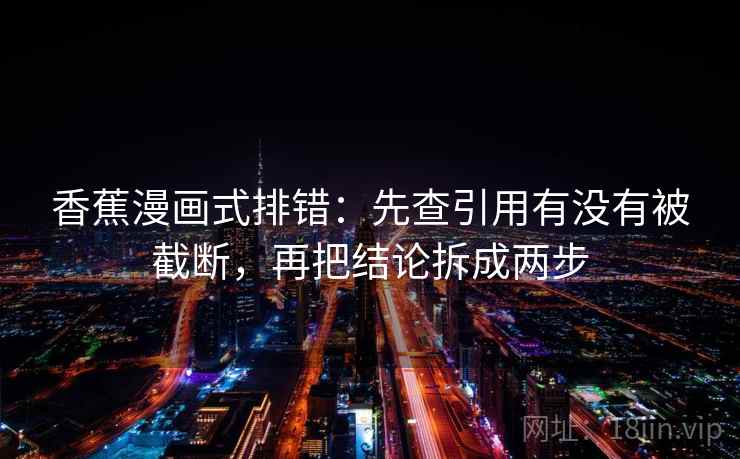 香蕉漫画式排错：先查引用有没有被截断，再把结论拆成两步