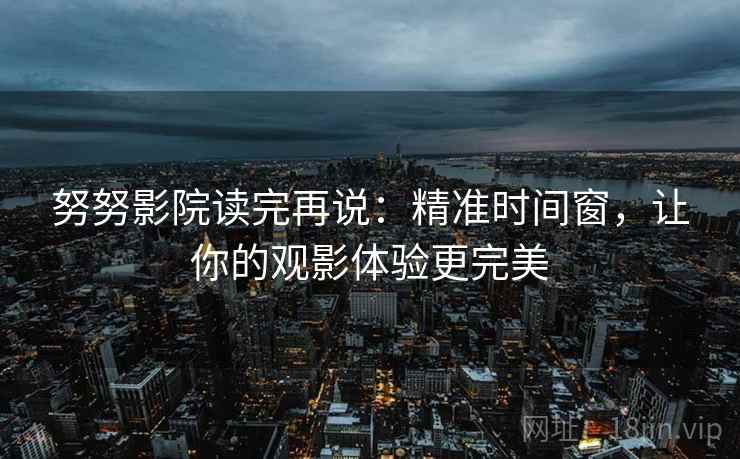 努努影院读完再说:精准时间窗,让你的观影体验更完美 努努影院读完再说:精准时间窗,让你的观影体验更完美