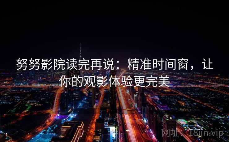 努努影院读完再说:精准时间窗,让你的观影体验更完美 努努影院读完再说:精准时间窗,让你的观影体验更完美