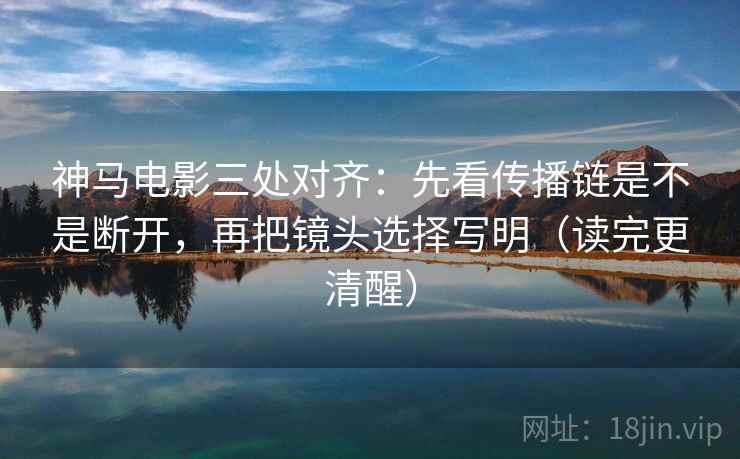 神马电影三处对齐：先看传播链是不是断开，再把镜头选择写明（读完更清醒）