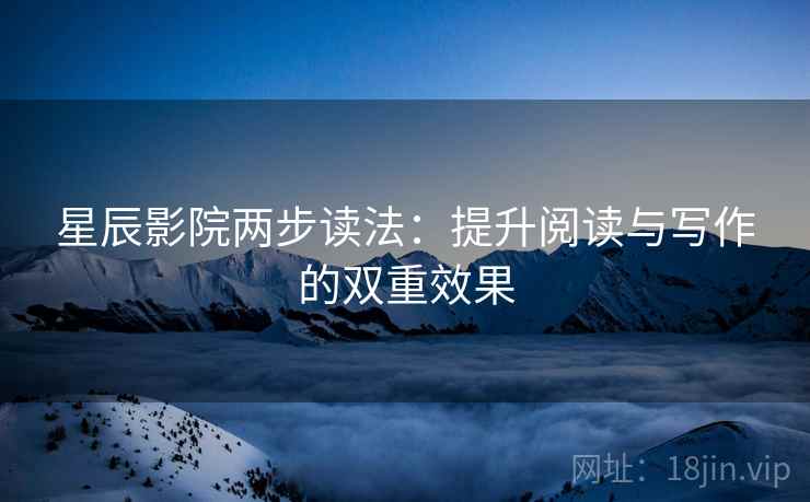 星辰影院两步读法：提升阅读与写作的双重效果