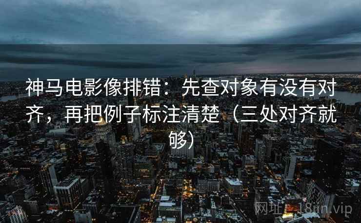 神马电影像排错：先查对象有没有对齐，再把例子标注清楚（三处对齐就够）