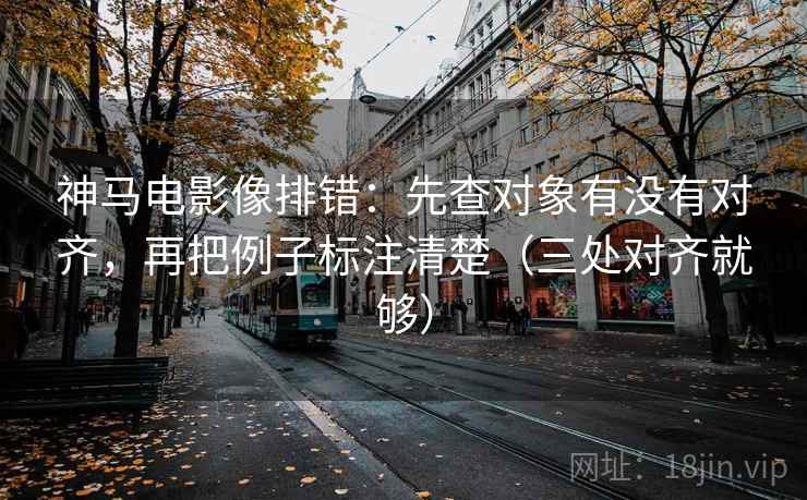 神马电影像排错：先查对象有没有对齐，再把例子标注清楚（三处对齐就够）