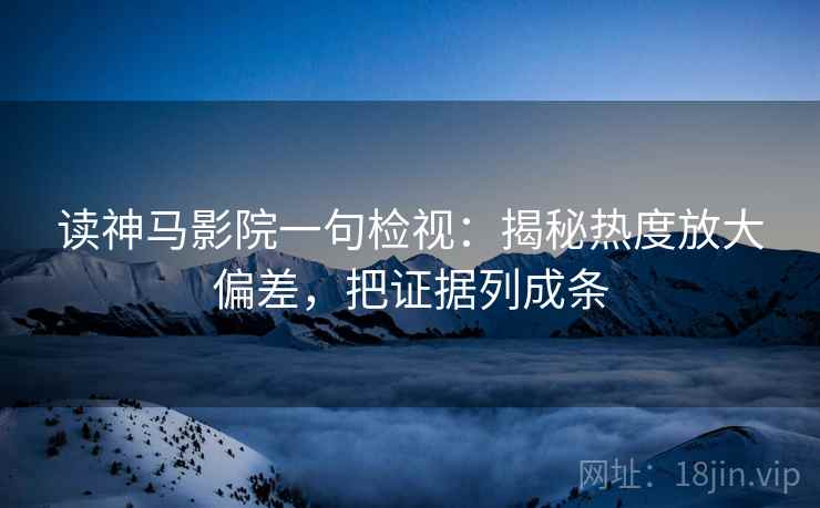 读神马影院一句检视：揭秘热度放大偏差，把证据列成条