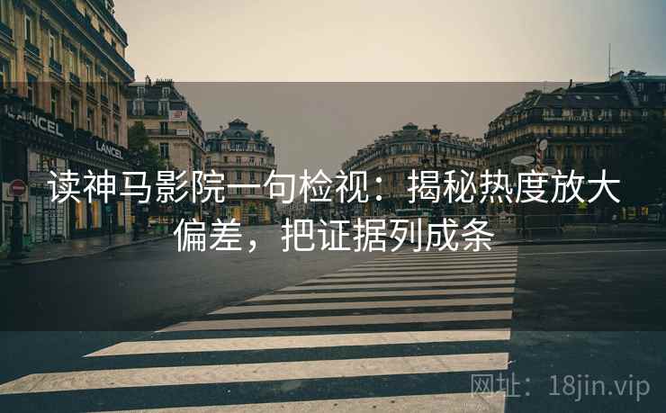 读神马影院一句检视：揭秘热度放大偏差，把证据列成条
