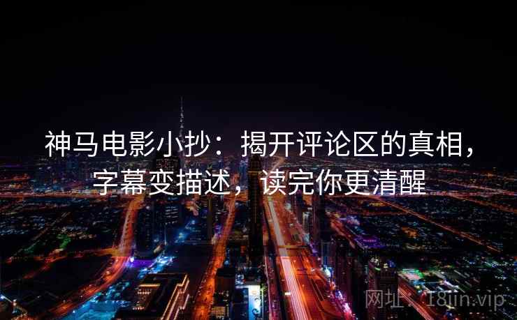 神马电影小抄：揭开评论区的真相，字幕变描述，读完你更清醒