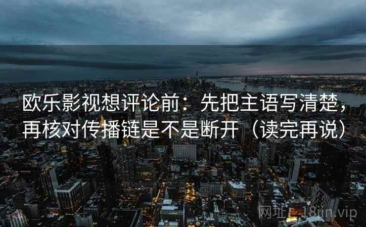 欧乐影视想评论前：先把主语写清楚，再核对传播链是不是断开（读完再说）