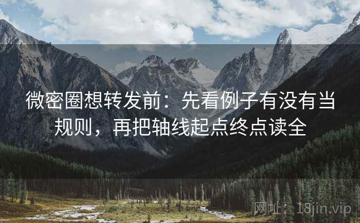 微密圈想转发前：先看例子有没有当规则，再把轴线起点终点读全