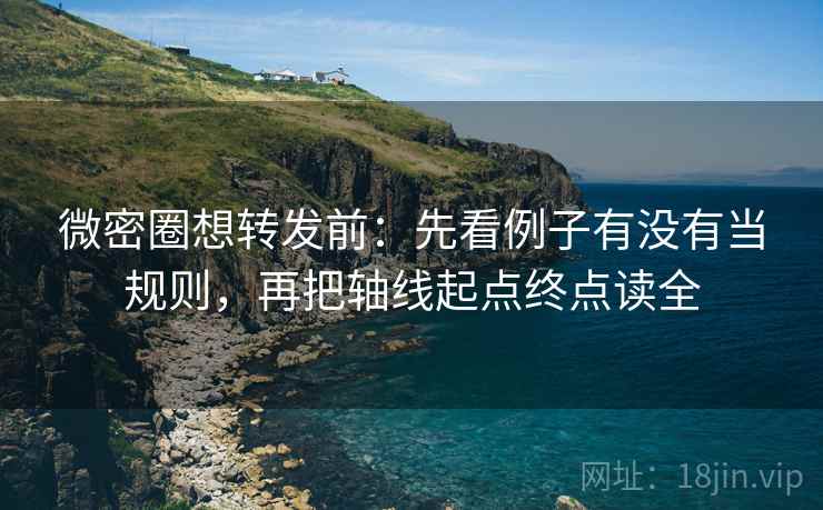 微密圈想转发前：先看例子有没有当规则，再把轴线起点终点读全