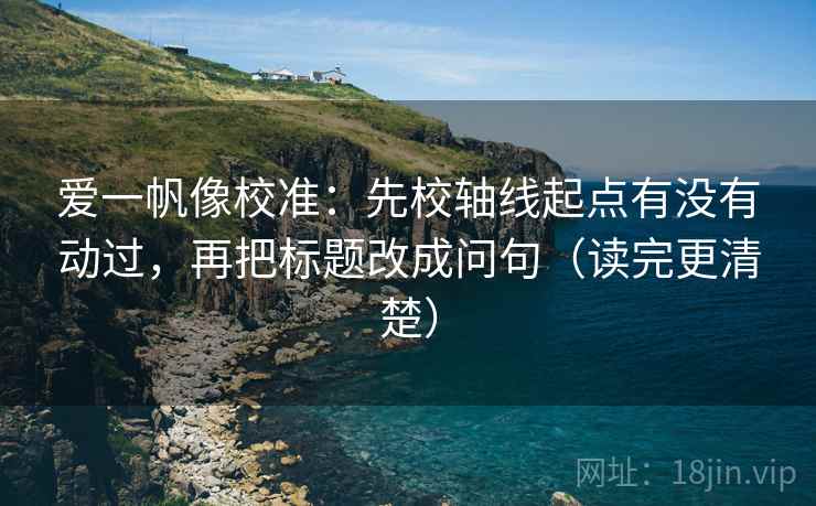 爱一帆像校准：先校轴线起点有没有动过，再把标题改成问句（读完更清楚）
