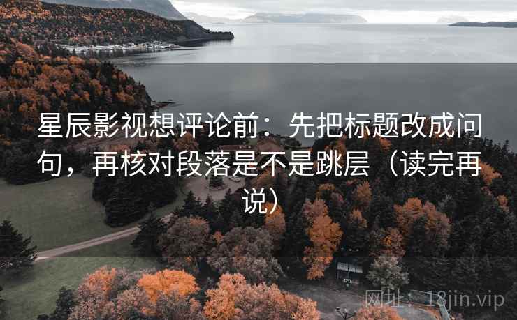 星辰影视想评论前：先把标题改成问句，再核对段落是不是跳层（读完再说）