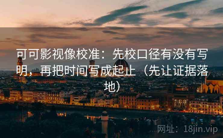 可可影视像校准：先校口径有没有写明，再把时间写成起止（先让证据落地）