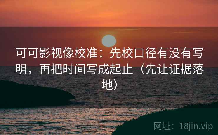 可可影视像校准：先校口径有没有写明，再把时间写成起止（先让证据落地）