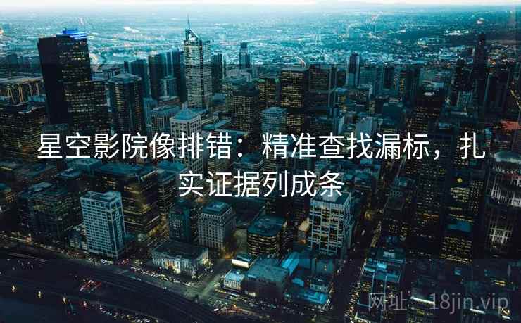 星空影院像排错：精准查找漏标，扎实证据列成条