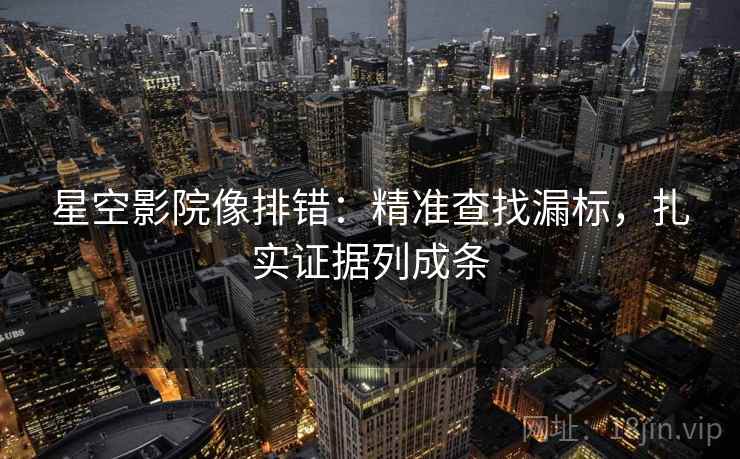 星空影院像排错：精准查找漏标，扎实证据列成条