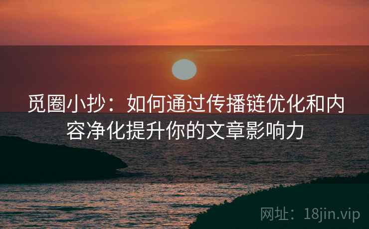 觅圈小抄：如何通过传播链优化和内容净化提升你的文章影响力