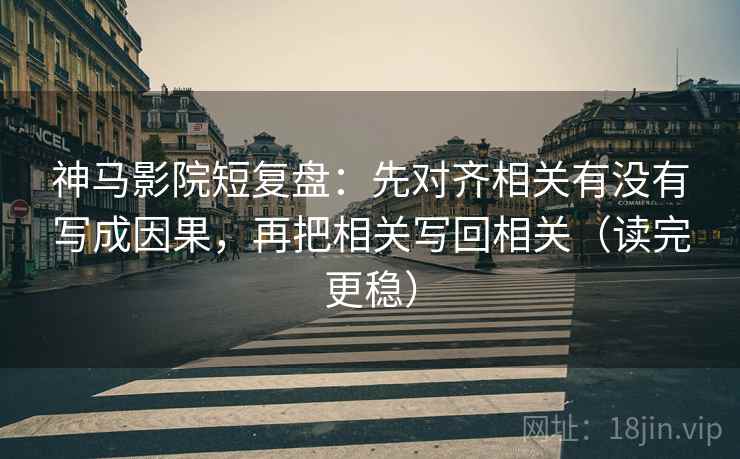 神马影院短复盘：先对齐相关有没有写成因果，再把相关写回相关（读完更稳）