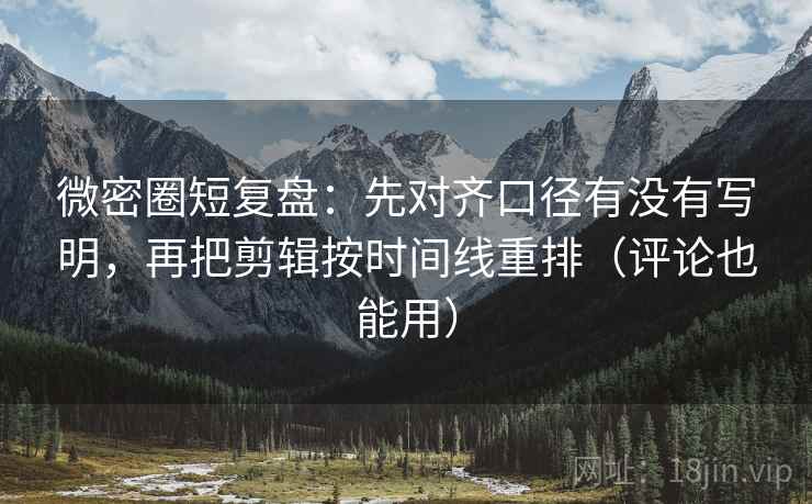 微密圈短复盘:先对齐口径有没有写明,再把剪辑按时间线重排(评论也能用) 微密圈短复盘:先对齐口径有没有写明,再把剪辑按时间线重排(评论也能用)