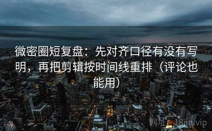 微密圈短复盘:先对齐口径有没有写明,再把剪辑按时间线重排(评论也能用) 微密圈短复盘:先对齐口径有没有写明,再把剪辑按时间线重排(评论也能用)