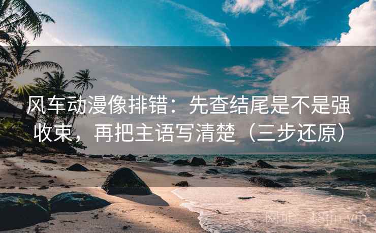 风车动漫像排错:先查结尾是不是强收束,再把主语写清楚(三步还原) 风车动漫像排错:先查结尾是不是强收束,再把主语写清楚(三步还原)