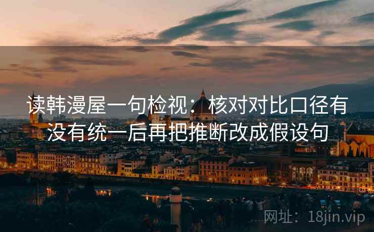 读韩漫屋一句检视：核对对比口径有没有统一后再把推断改成假设句