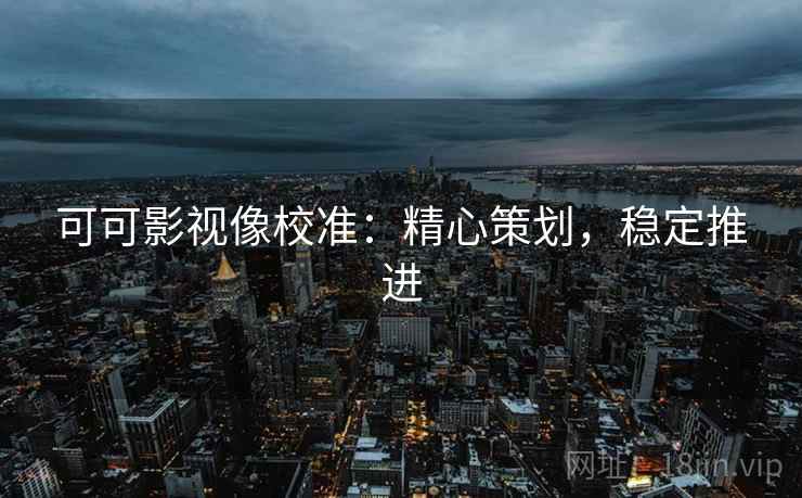 可可影视像校准：精心策划，稳定推进