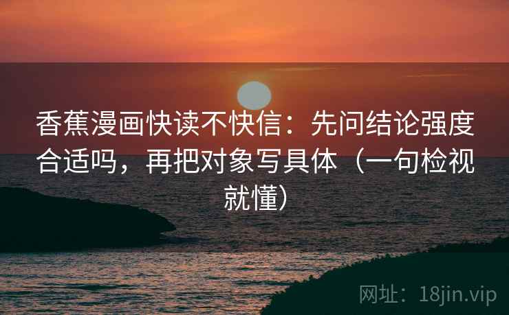 香蕉漫画快读不快信：先问结论强度合适吗，再把对象写具体（一句检视就懂）