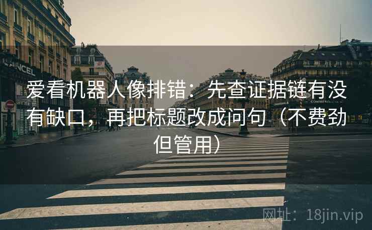 爱看机器人像排错：先查证据链有没有缺口，再把标题改成问句（不费劲但管用）