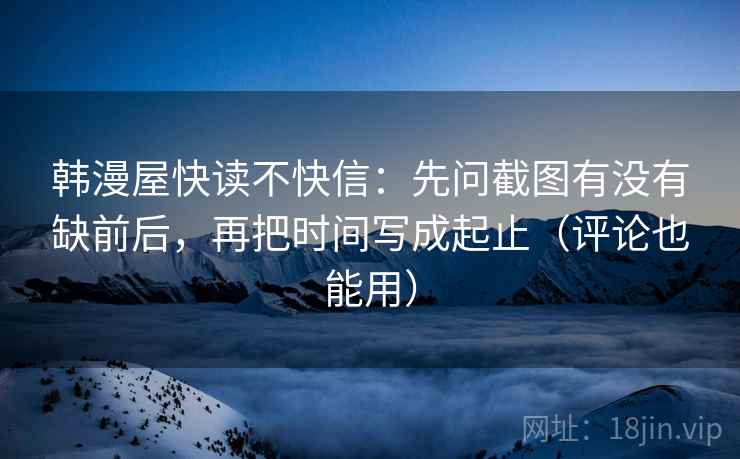 韩漫屋快读不快信：先问截图有没有缺前后，再把时间写成起止（评论也能用）