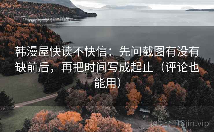韩漫屋快读不快信：先问截图有没有缺前后，再把时间写成起止（评论也能用）