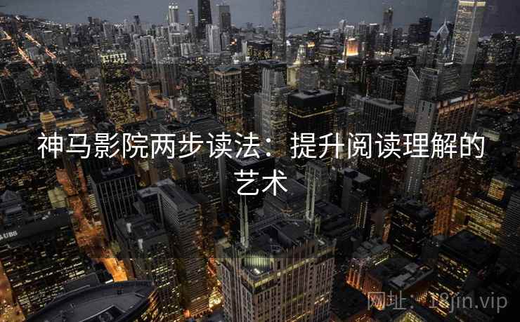 神马影院两步读法：提升阅读理解的艺术