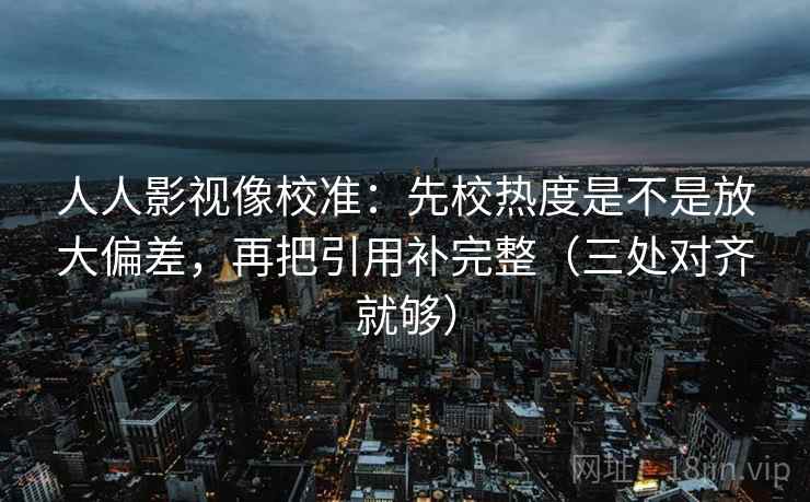 人人影视像校准：先校热度是不是放大偏差，再把引用补完整（三处对齐就够）