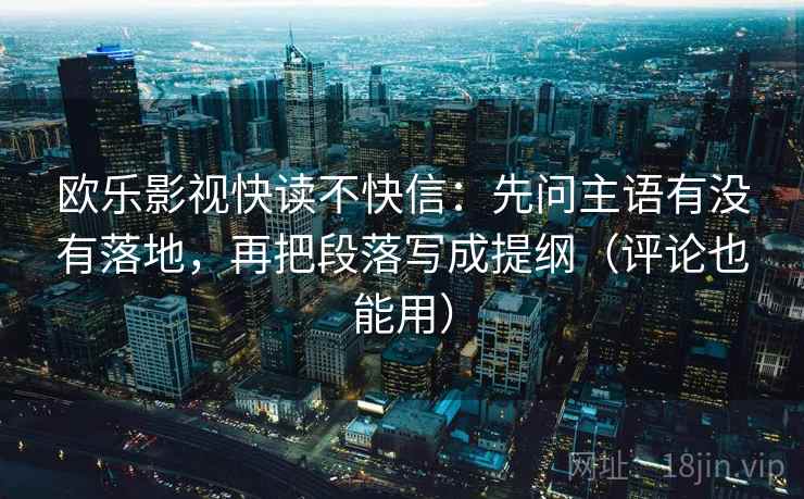 欧乐影视快读不快信：先问主语有没有落地，再把段落写成提纲（评论也能用）