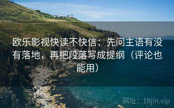 欧乐影视快读不快信：先问主语有没有落地，再把段落写成提纲（评论也能用）