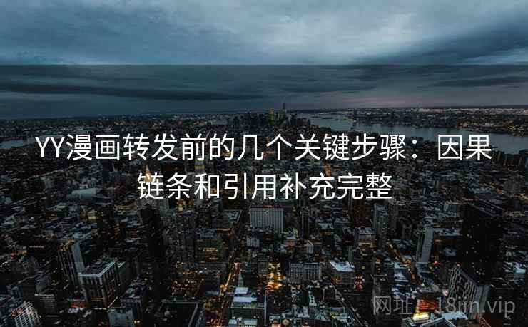 YY漫画转发前的几个关键步骤：因果链条和引用补充完整