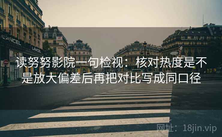 读努努影院一句检视：核对热度是不是放大偏差后再把对比写成同口径