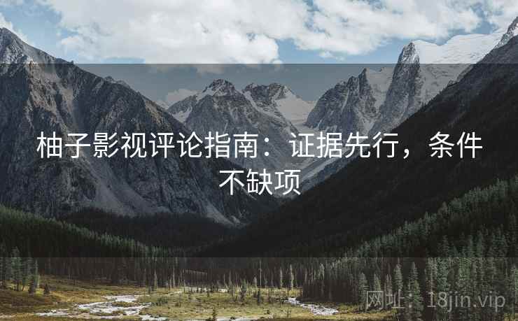 柚子影视评论指南：证据先行，条件不缺项