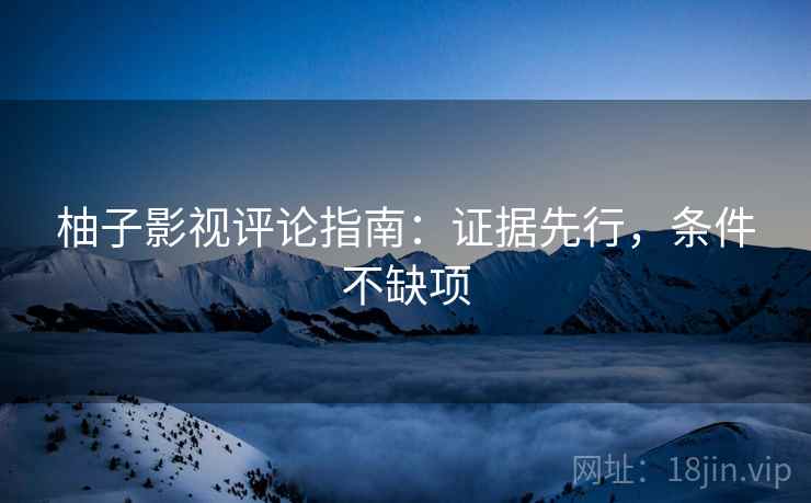 柚子影视评论指南：证据先行，条件不缺项