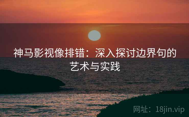神马影视像排错：深入探讨边界句的艺术与实践