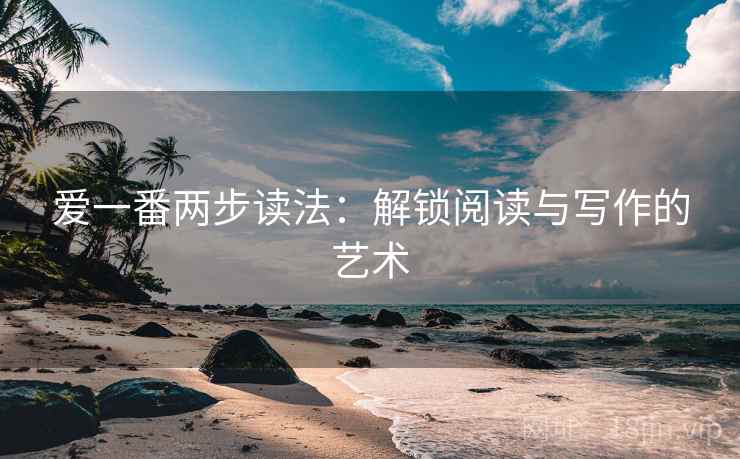 爱一番两步读法：解锁阅读与写作的艺术