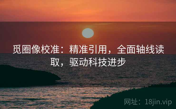 觅圈像校准：精准引用，全面轴线读取，驱动科技进步
