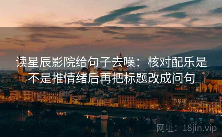 读星辰影院给句子去噪：核对配乐是不是推情绪后再把标题改成问句