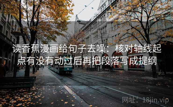 读香蕉漫画给句子去噪：核对轴线起点有没有动过后再把段落写成提纲