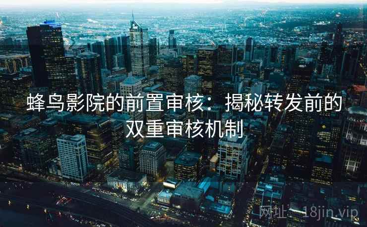 蜂鸟影院的前置审核：揭秘转发前的双重审核机制