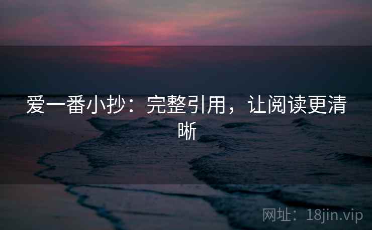 爱一番小抄:完整引用,让阅读更清晰 爱一番小抄:完整引用,让阅读更清晰