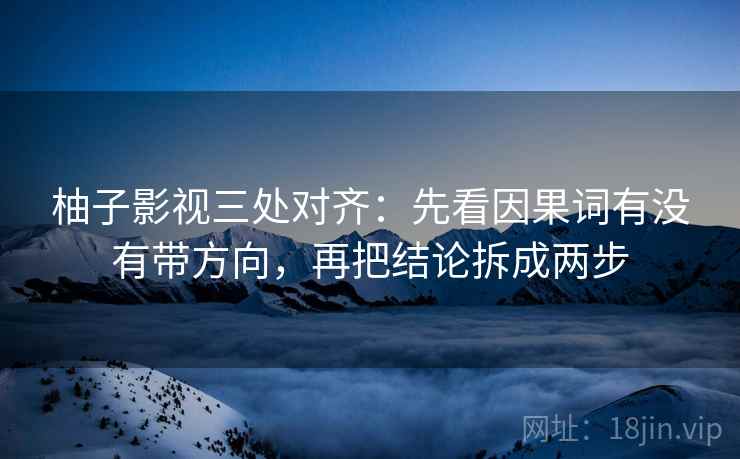 柚子影视三处对齐：先看因果词有没有带方向，再把结论拆成两步